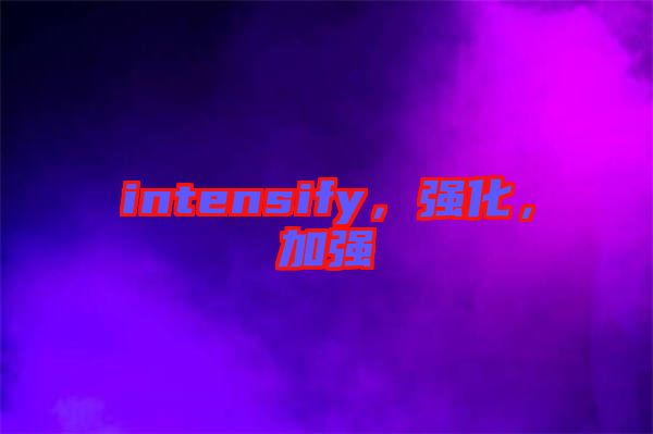intensify，強(qiáng)化，加強(qiáng)