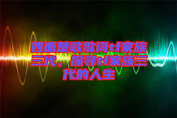四面楚歌歌詞tf家族三代，探尋tf家族三代的人生