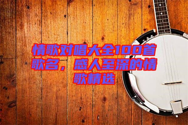 情歌對唱大全100首歌名，感人至深的情歌精選