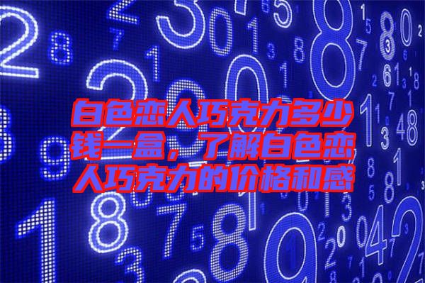白色戀人巧克力多少錢一盒，了解白色戀人巧克力的價格和感
