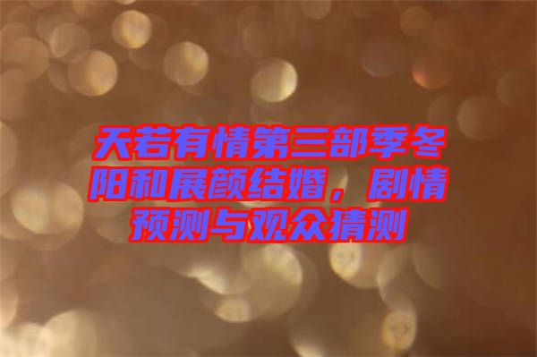 天若有情第三部季冬陽和展顏結(jié)婚，劇情預(yù)測與觀眾猜測