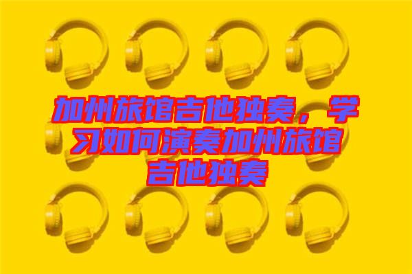 加州旅館吉他獨奏，學(xué)習(xí)如何演奏加州旅館吉他獨奏