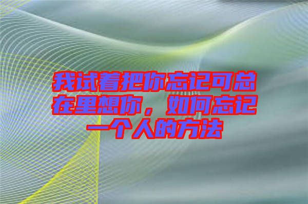 我試著把你忘記可總在里想你，如何忘記一個(gè)人的方法