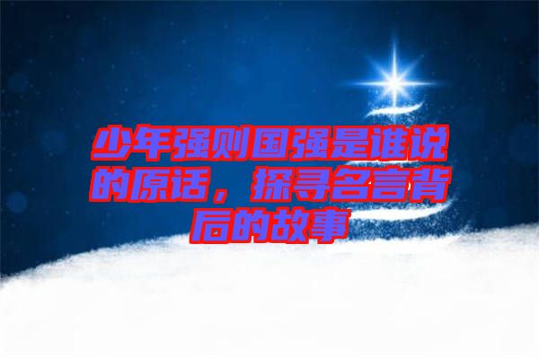 少年強則國強是誰說的原話，探尋名言背后的故事
