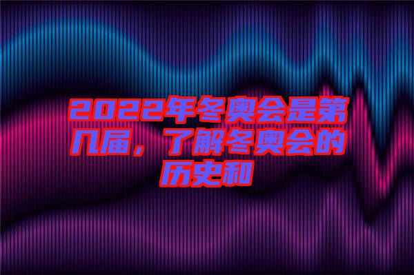 2022年冬奧會(huì)是第幾屆，了解冬奧會(huì)的歷史和