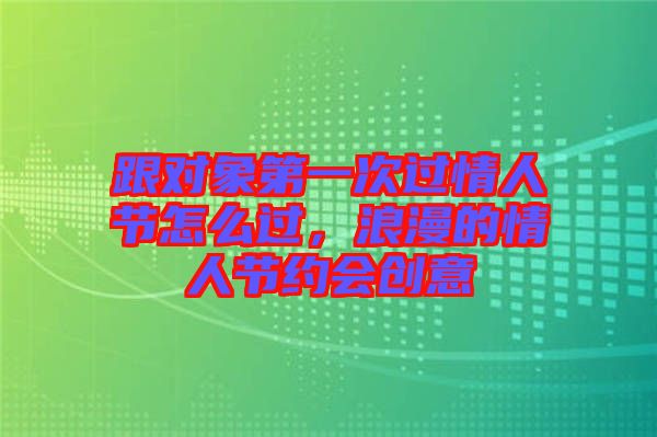 跟對象第一次過情人節(jié)怎么過，浪漫的情人節(jié)約會創(chuàng)意