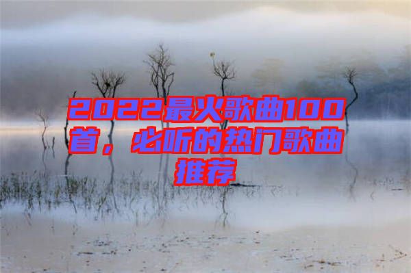 2022最火歌曲100首，必聽的熱門歌曲推薦