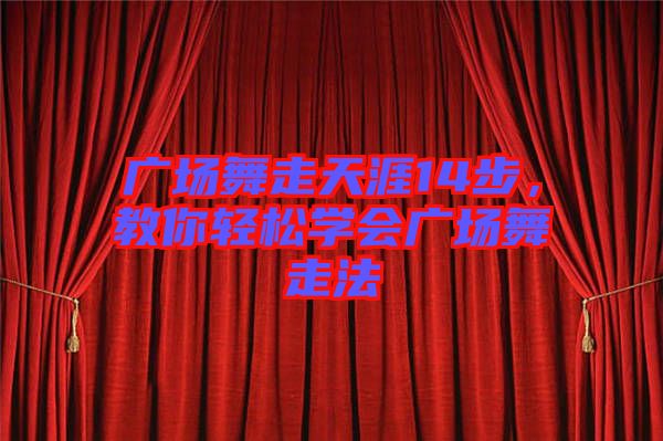 廣場舞走天涯14步，教你輕松學(xué)會廣場舞走法