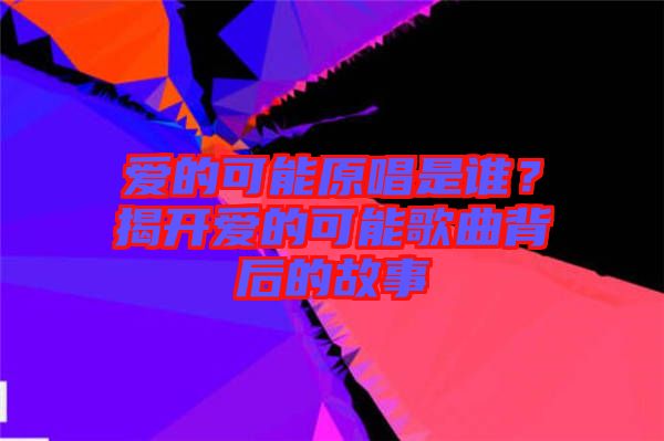 愛的可能原唱是誰？揭開愛的可能歌曲背后的故事