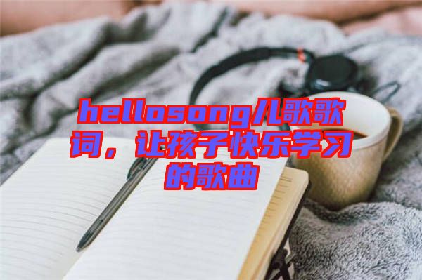 hellosong兒歌歌詞，讓孩子快樂(lè)學(xué)習(xí)的歌曲