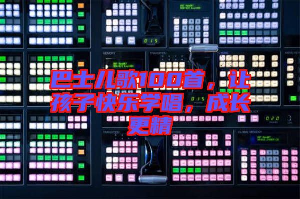 巴士兒歌100首，讓孩子快樂學(xué)唱，成長更精