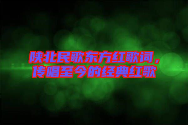 陜北民歌東方紅歌詞，傳唱至今的經(jīng)典紅歌