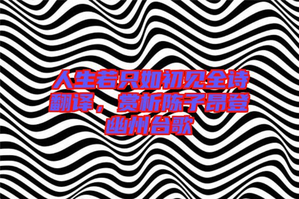 人生若只如初見全詩(shī)翻譯，賞析陳子昂登幽州臺(tái)歌