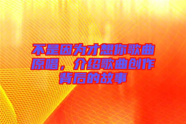 不是因?yàn)椴畔肽愀枨?，介紹歌曲創(chuàng)作背后的故事