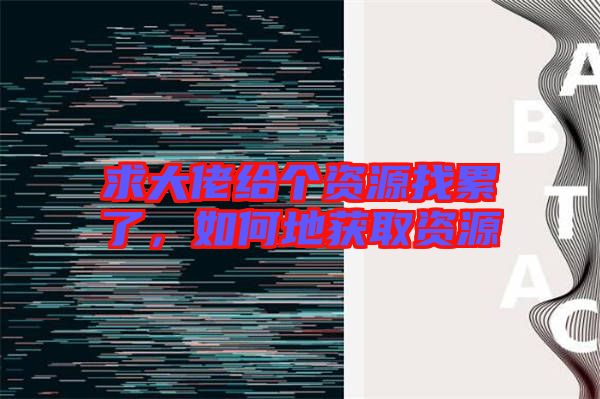 求大佬給個(gè)資源找累了，如何地獲取資源