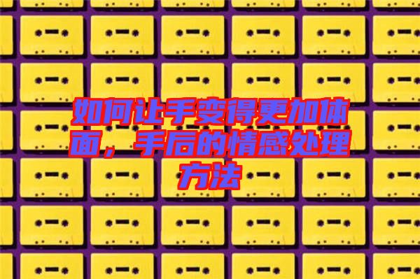 如何讓手變得更加體面，手后的情感處理方法