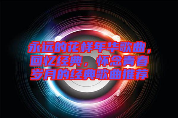 永遠(yuǎn)的花樣年華歌曲，回憶經(jīng)典，懷念青春歲月的經(jīng)典歌曲推薦