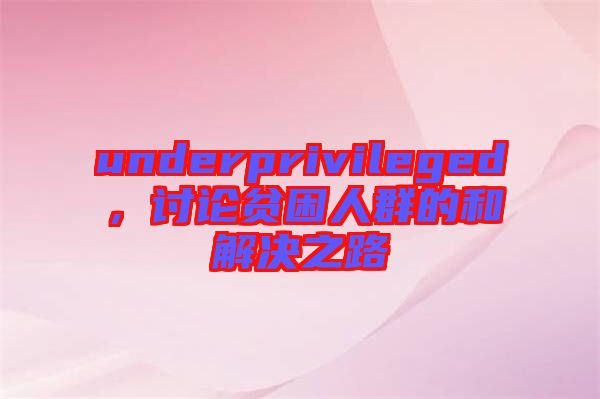 underprivileged，討論貧困人群的和解決之路