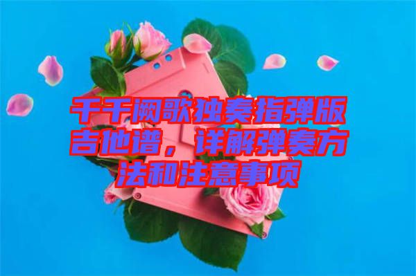 千千闕歌獨(dú)奏指彈版吉他譜，詳解彈奏方法和注意事項(xiàng)