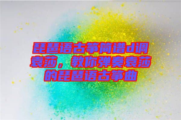 琵琶語古箏簡(jiǎn)譜d調(diào)袁莎，教你彈奏袁莎的琵琶語古箏曲
