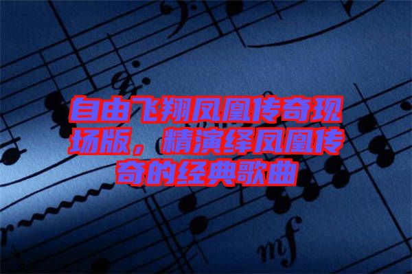 自由飛翔鳳凰傳奇現(xiàn)場版，精演繹鳳凰傳奇的經(jīng)典歌曲