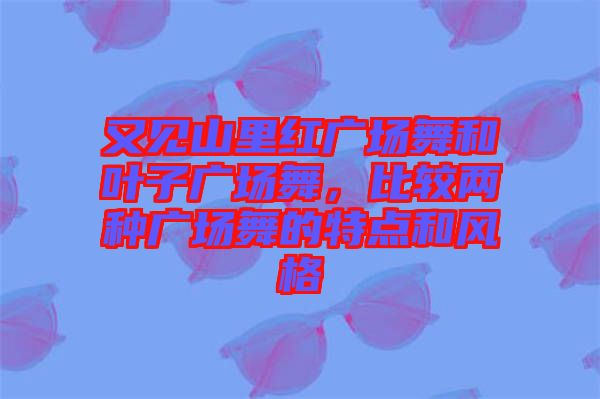 又見山里紅廣場舞和葉子廣場舞，比較兩種廣場舞的特點和風格