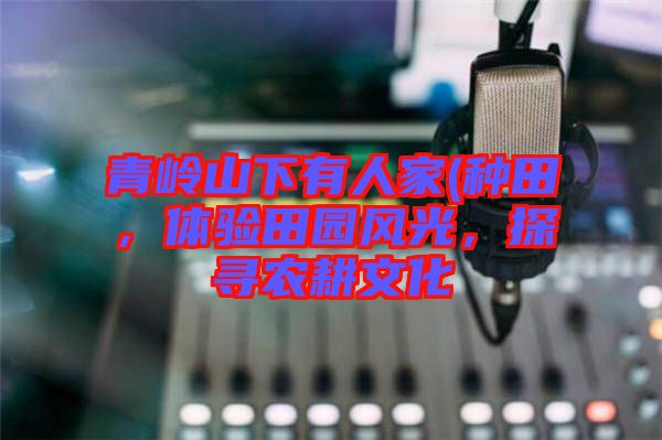 青嶺山下有人家(種田，體驗(yàn)田園風(fēng)光，探尋農(nóng)耕文化