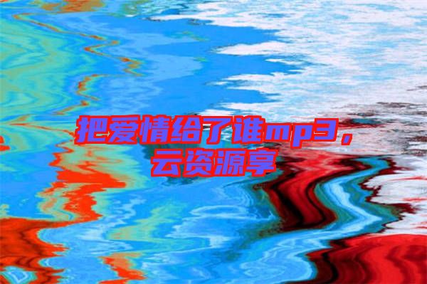 把愛情給了誰mp3，云資源享