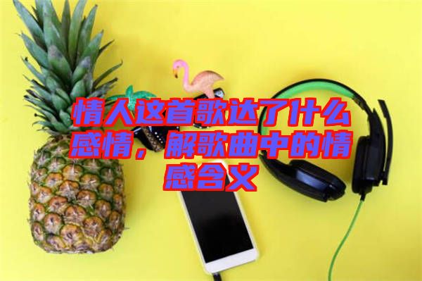 情人這首歌達(dá)了什么感情，解歌曲中的情感含義