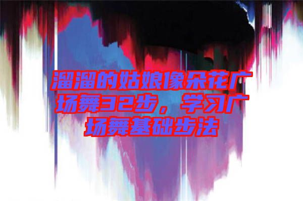 溜溜的姑娘像朵花廣場舞32步，學(xué)習廣場舞基礎(chǔ)步法