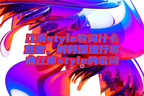 江南style歌詞什么意思，解韓國(guó)流行歌曲江南style的歌詞