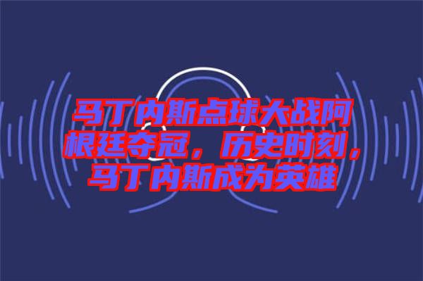 馬丁內(nèi)斯點(diǎn)球大戰(zhàn)阿根廷奪冠，歷史時(shí)刻，馬丁內(nèi)斯成為英雄