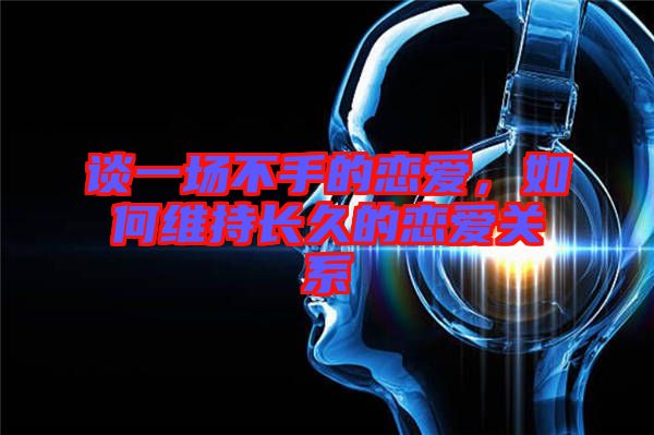 談一場不手的戀愛，如何維持長久的戀愛關系
