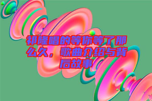 祁隆唱的等你等了那么久，歌曲介紹與背后故事