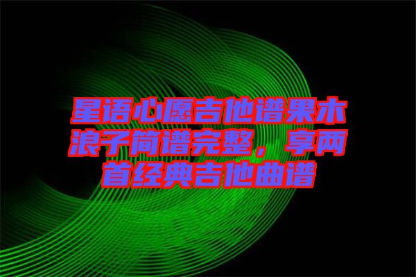 星語心愿吉他譜果木浪子簡譜完整，享兩首經典吉他曲譜
