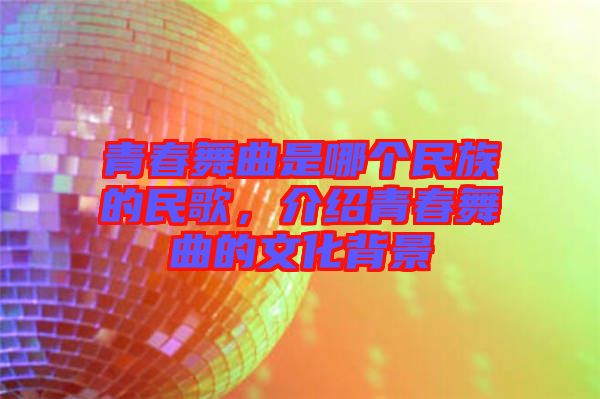 青春舞曲是哪個民族的民歌，介紹青春舞曲的文化背景