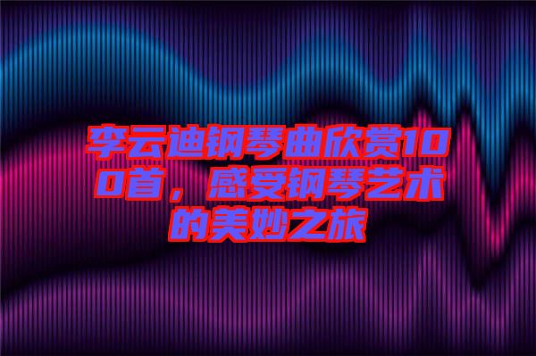李云迪鋼琴曲欣賞100首，感受鋼琴藝術的美妙之旅