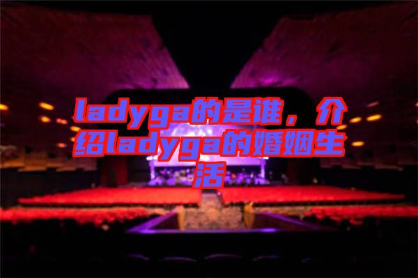 ladyga的是誰，介紹ladyga的婚姻生活