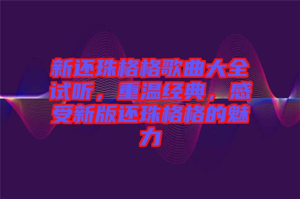 新還珠格格歌曲大全試聽，重溫經典，感受新版還珠格格的魅力