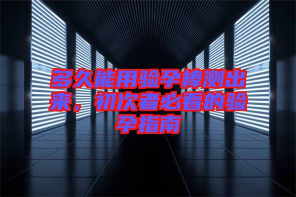 多久能用驗(yàn)孕棒測出來，初次者必看的驗(yàn)孕指南