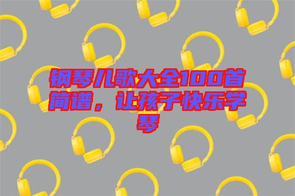 鋼琴兒歌大全100首簡譜，讓孩子快樂學(xué)琴