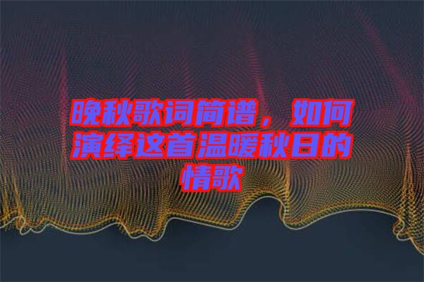 晚秋歌詞簡譜，如何演繹這首溫暖秋日的情歌