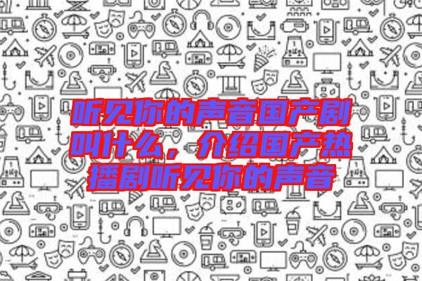 聽見你的聲音國產(chǎn)劇叫什么，介紹國產(chǎn)熱播劇聽見你的聲音