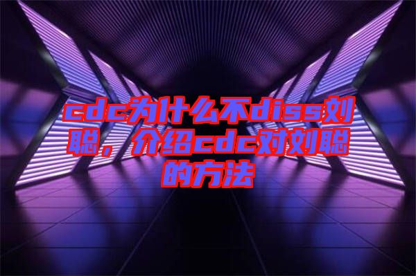 cdc為什么不diss劉聰，介紹cdc對(duì)劉聰?shù)姆椒? width=