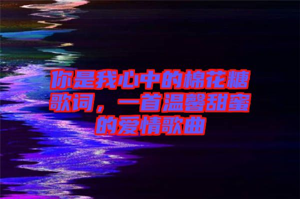 你是我心中的棉花糖歌詞，一首溫馨甜蜜的愛情歌曲
