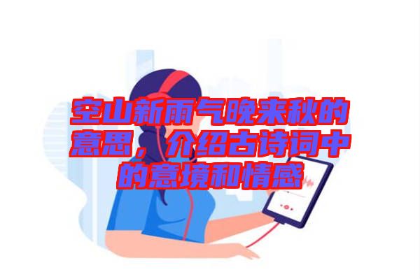 空山新雨氣晚來(lái)秋的意思，介紹古詩(shī)詞中的意境和情感