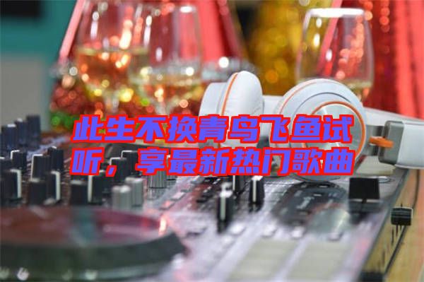 此生不換青鳥飛魚試聽，享最新熱門歌曲