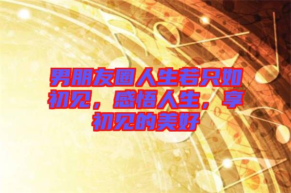 男朋友圈人生若只如初見，感悟人生，享初見的美好