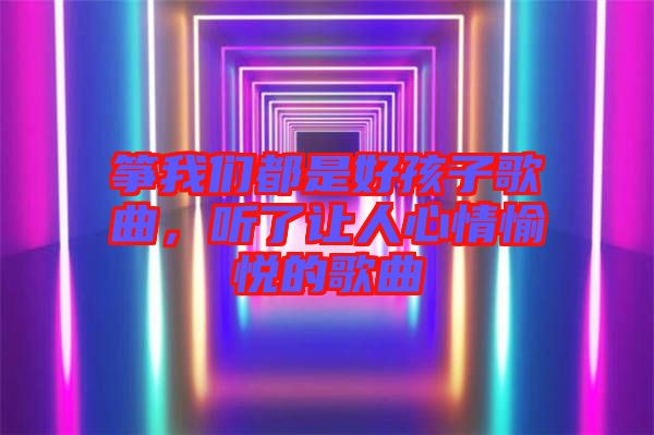 箏我們都是好孩子歌曲，聽了讓人心情愉悅的歌曲