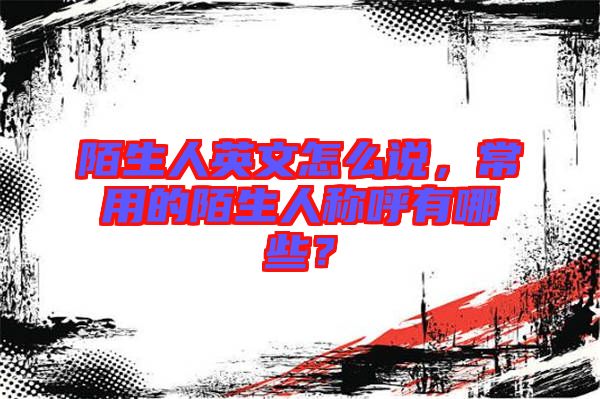 陌生人英文怎么說，常用的陌生人稱呼有哪些？